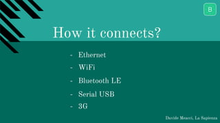 How it connects?
Davide Meacci, La Sapienza
- Ethernet
- WiFi
- Bluetooth LE
- Serial USB
- 3G
 