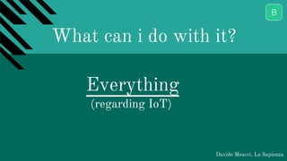 What can i do with it?
Davide Meacci, La Sapienza
Everything
(regarding IoT)
 