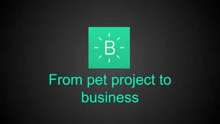From pet project to
business
 