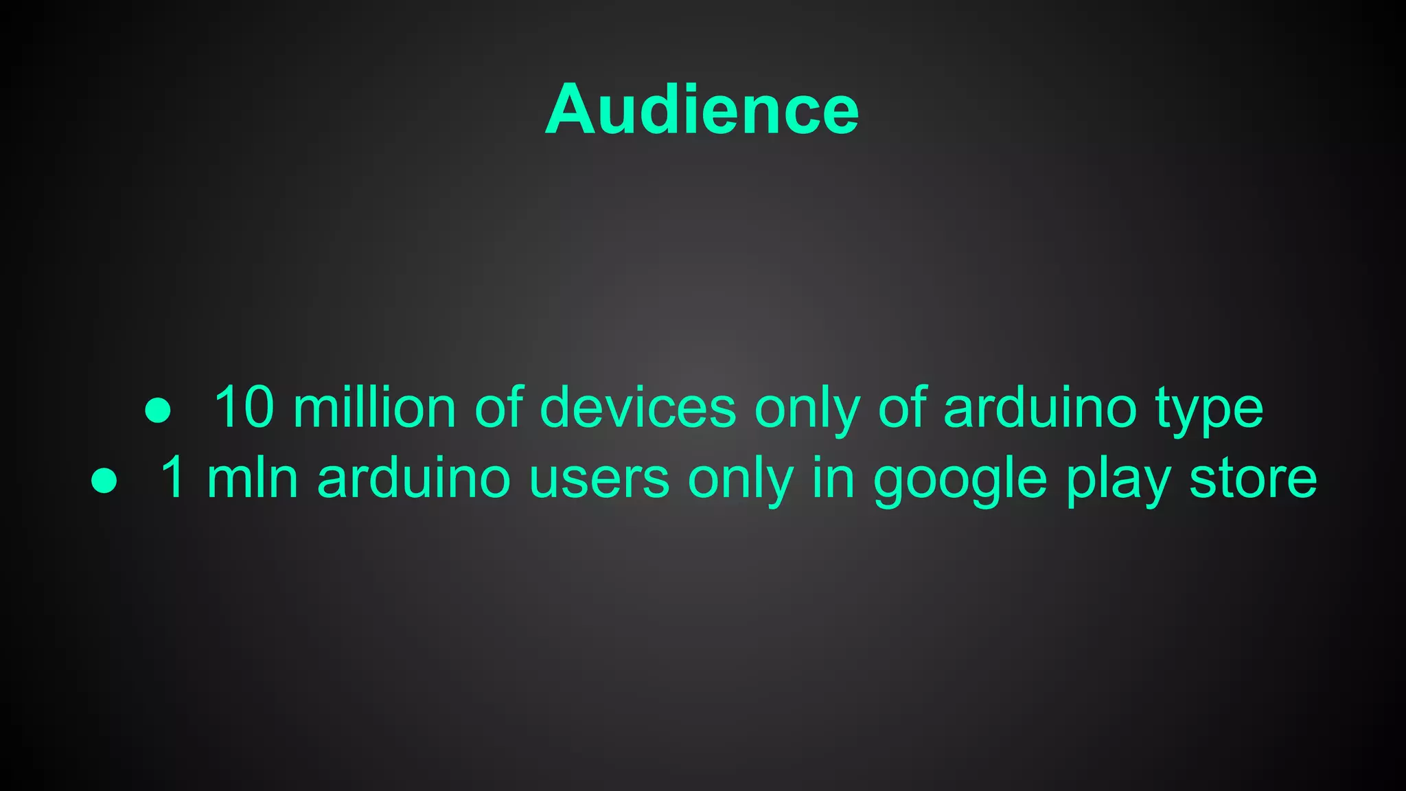 Audience
● 10 million of devices only of arduino type
● 1 mln arduino users only in google play store
 
