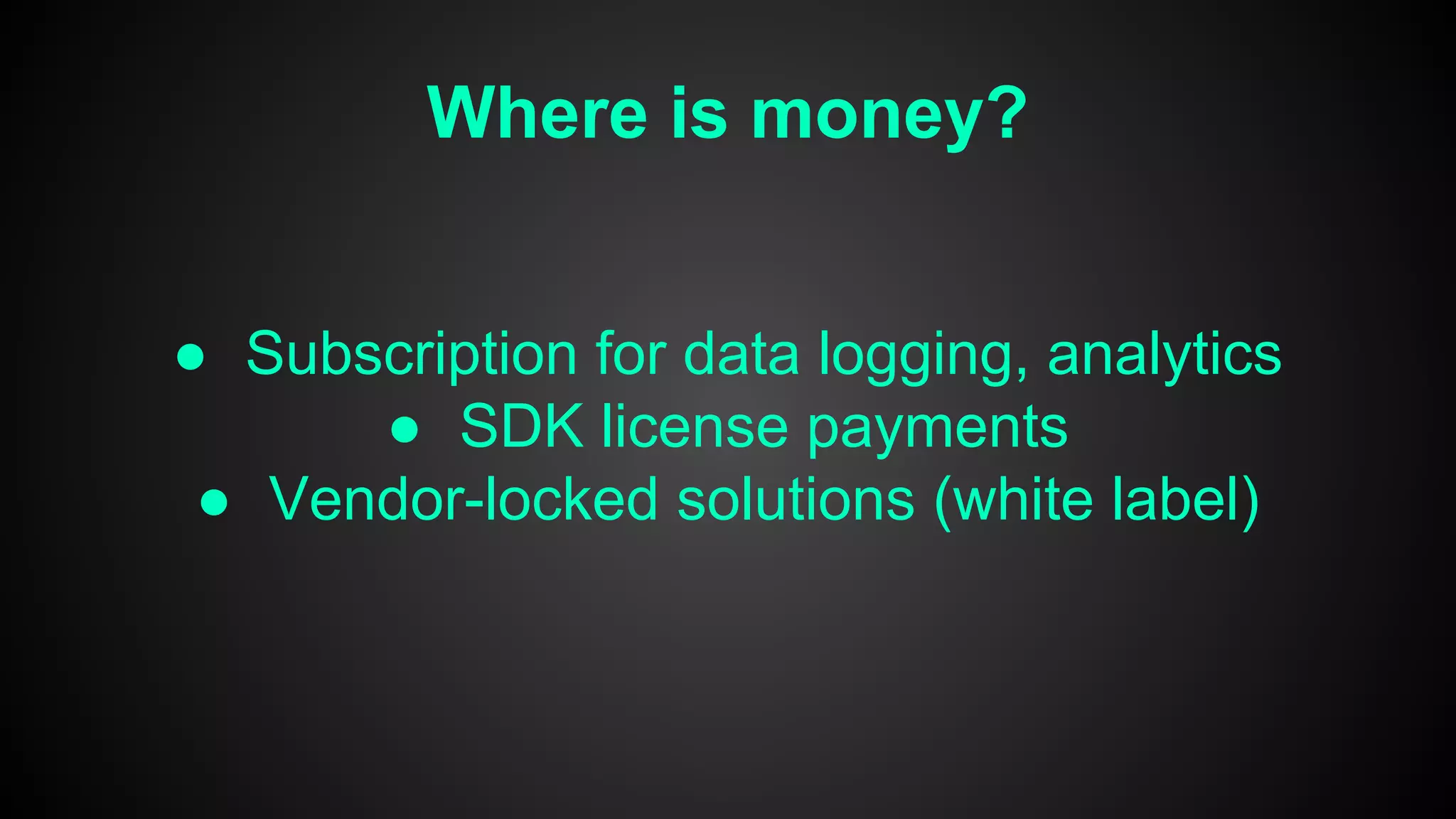 Where is money?
● Subscription for data logging, analytics
● SDK license payments
● Vendor-locked solutions (white label)
 
