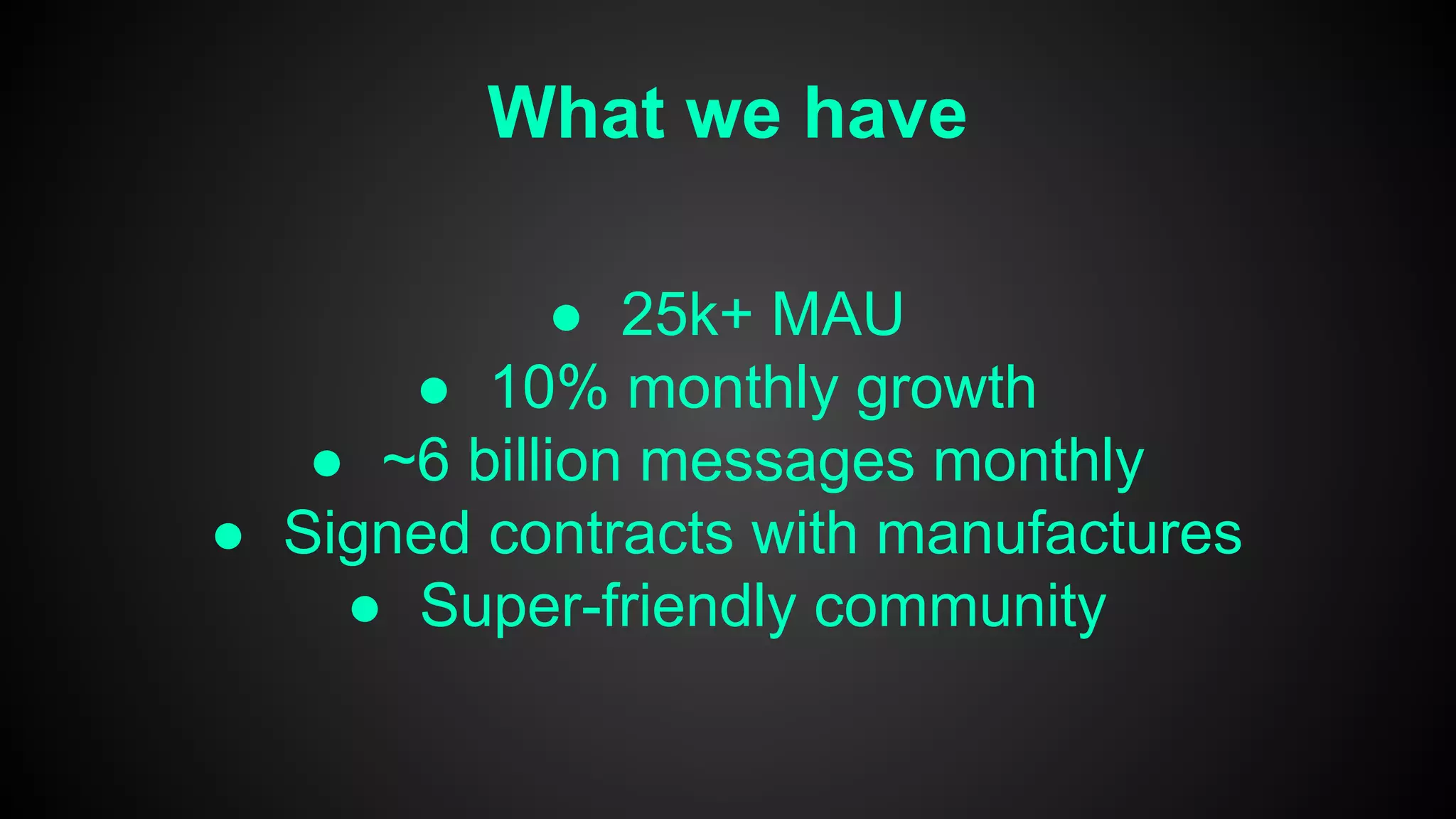 What we have
● 25k+ MAU
● 10% monthly growth
● ~6 billion messages monthly
● Signed contracts with manufactures
● Super-friendly community
 