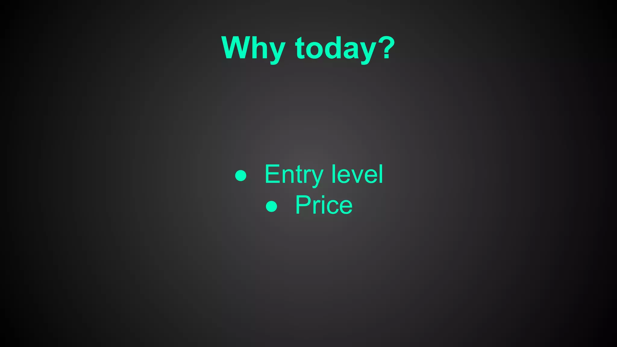 Why today?
● Entry level
● Price
 