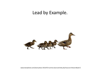 Lead	
  by	
  Example.	
  
www.istockphoto.com/stock-­‐photo-­‐1921470-­‐mumma-­‐duck-­‐and-­‐kids.php?esource=linkconn&aid=2	
  
 
