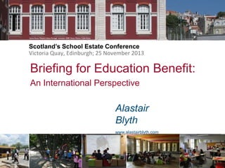 Scotland’s School Estate Conference
Victoria Quay, Edinburgh; 25 November 2013

Briefing for Education Benefit:
An International Perspective

Alastair
Blyth
www.alastairblyth.com

 