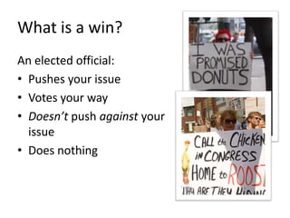 What is a win?
An elected official:
• Pushes your issue
• Votes your way
• Doesn’t push against your
  issue
• Does nothing
 