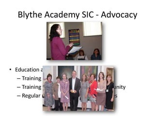Blythe Academy SIC - Advocacy
• Relationship-building
   – Special events for City Council, School Board, and
     other state officials
   – Tours for elected officials
   – Meetings with elected officials
• Education and information
   – Training by Public Education Partners
   – Training by our SIC and PTA for community
   – Regular newsletter and e-blast updates
 