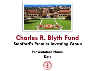 Presentation Name Date Charles R. Blyth Fund Stanford’s Premier Investing Group 