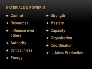 MATERIALS & POWER!!!
 Control
 Resources
 Influence over
others
 Authority
 Critical mass
 Energy
 Strength
 Mastery
 Capacity
 Organization
 Coordination
 ….Mass Production
 