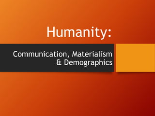 Humanity:
Communication, Materialism
& Demographics
 