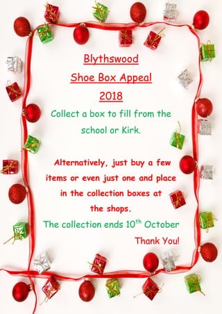 Blythswood
Shoe Box Appeal
2018
Collect a box to fill from the
school or Kirk.
Alternatively, just buy a few
items or even just one and place
in the collection boxes at
the shops.
The collection ends 10th
October
Thank You!
 