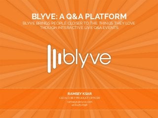 blyve.com | @blyve
JEFFREY COHEN
CHAIRMAN & CEO
jcohen@blyve.com | 925.922.0458
BLYVE: A Q&A PLATFORM
BLYVE BRINGS PEOPLE CLOSER TO THE THINGS THEY LOVE
THOUGH INTERACTIVE LIVE Q&A EVENTS
RAMSEY KSAR
CEO & CHIEF PRODUCT OFFICER
ramseyk@blyve.com
408.475.2598
 
