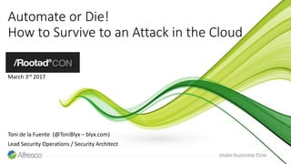 Automate or Die!
How to Survive to an Attack in the Cloud
March 3rd 2017
Toni de la Fuente (@ToniBlyx – blyx.com)
Lead Security Operations / Security Architect
 