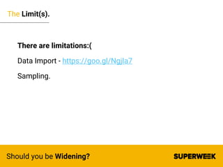 The Limit(s).
Should you be Widening?
There are limitations:(
Data Import - https://goo.gl/NgjIa7
Sampling.
 