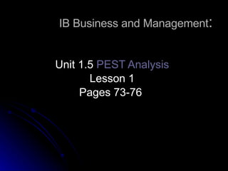 IB Business and Management : Unit 1.5  PEST Analysis Lesson 1 Pages 73-76  