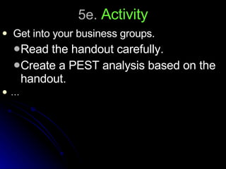 5e.  Activity Get into your business groups. Read the handout carefully. Create a PEST analysis based on the handout. … 