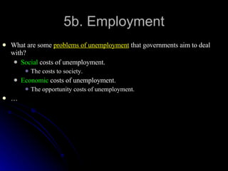 5b. Employment What are some  problems of unemployment  that governments aim to deal with? Social  costs of unemployment. The costs to society. Economic  costs of unemployment. The opportunity costs of unemployment. … 