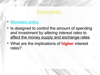 Economic

    Monetary policy

    Is designed to control the amount of spending
    and investment by altering interest rates to
    affect the money supply and exchange rates.

    What are the implications of higher interest
    rates?
 