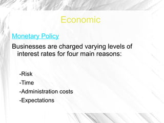 Economic
Monetary Policy
Businesses are charged varying levels of
 interest rates for four main reasons:


  -Risk
  -Time
  -Administration costs
  -Expectations
 
