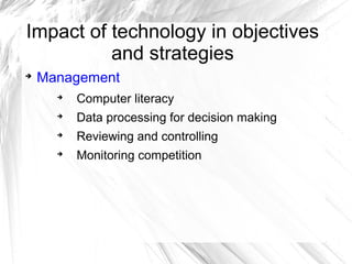 Impact of technology in objectives
          and strategies

    Management
      
          Computer literacy
      
          Data processing for decision making
      
          Reviewing and controlling
      
          Monitoring competition
 