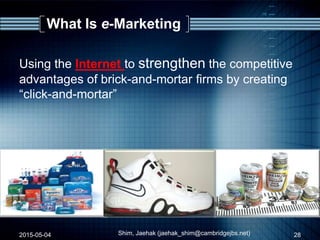 What Is e-Marketing
Using the Internet to strengthen the competitive
advantages of brick-and-mortar firms by creating
“click-and-mortar”
2015-05-04 28Shim, Jaehak (jaehak_shim@cambridgejbs.net)
 