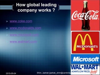 How global leading
company works ?
 www.coke.com
 www.mcdonalds.com
 www.microsoft.com
 www.walmart.com
2015-05-04 40Shim, Jaehak (jaehak_shim@cambridgejbs.net)
 