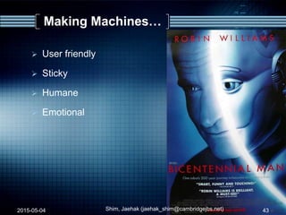 Making Machines…
 User friendly
 Sticky
 Humane
 Emotional
2015-05-04 43Shim, Jaehak (jaehak_shim@cambridgejbs.net)
 