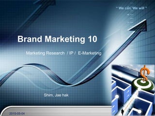 “ We can, We will ”
Brand Marketing 10
Marketing Research / IP / E-Marketing
Shim, Jae hak
2015-05-04
 