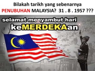 Bilakahtarikh yang sebenarnyaPENUBUHAN MALAYSIA?  31.8.1957 ???