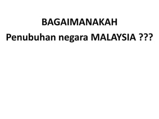 BAGAIMANAKAHPenubuhannegara MALAYSIA ???