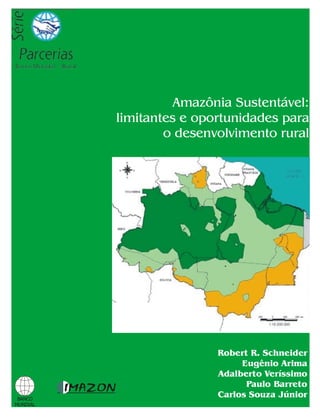 Amazônia Sustentável:
          limitantes e oportunidades para
                  o desenvolvimento rural




                          Robert R. Schneider
                               Eugênio Arima
                          Adalberto Veríssimo
                                Paulo Barreto
 BANCO
                          Carlos Souza Júnior
MUNDIAL
 