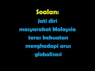 Soalan:
      Jati diri
masyarakat Malaysia
  teras kekuatan
 menghadapi arus
     globalisasi
 