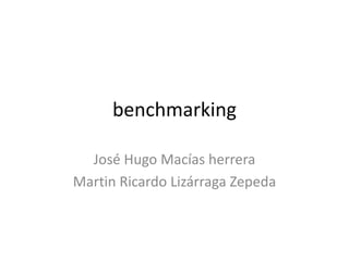 benchmarking

  José Hugo Macías herrera
Martin Ricardo Lizárraga Zepeda
 