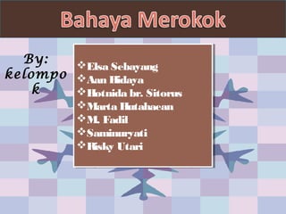 Elsa Sebayang
Aan Hidaya
Hotnida br. Sitorus
Marta Hutahaean
M. Fadil
Saminuryati
Risky Utari
Elsa Sebayang
Aan Hidaya
Hotnida br. Sitorus
Marta Hutahaean
M. Fadil
Saminuryati
Risky Utari
By:
kelompo
k
 