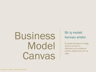 Utku Kaynar - BiKahve Toplantısı 23.09.2014 
Bir iş modeli 
kanvası analizi" 
" 
İş modeli kanvasının 9 bloğu 
üzerine bir tanıtım 
dökümanı ve iş modelinizi 
yeniden düşünmeniz için bir 
çağrı. 
Business 
Model 
Canvas 
 