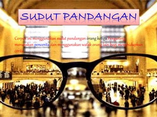 Cerpen ini menggunakan sudut pandangan orang ketiga.Pengarang
merupakan pencerita dan menggunakan watak orang lain bagi menghidupkan
cerita.
 