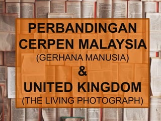 PERBANDINGAN
CERPEN MALAYSIA
(GERHANA MANUSIA)
&
UNITED KINGDOM
(THE LIVING PHOTOGRAPH)
 