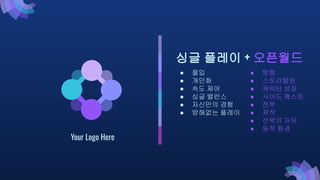 Your Logo Here
싱글 플레이 + 오픈월드
● 몰입
● 개인화
● 속도 제어
● 싱글 밸런스
● 자신만의 경험
● 방해없는 플레이
● 탐험
● 스토리텔링
● 캐릭터 성장
● 사이드 퀘스트
● 전투
● 제작
● 선택의 자유
● 동적 환경
 