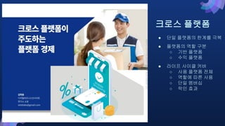 크로스 플랫폼
● 단일 플랫폼의 한계를 극복
● 플랫폼의 역할 구분
○ 기반 플랫폼
○ 수익 플랫폼
● 라이프 사이클 커버
○ 사용 플랫폼 전체
○ 역할에 따른 사용
○ 단일 멤버십
○ 락인 효과
 