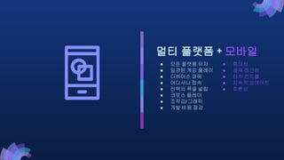 멀티 플랫폼 + 모바일
● 모든 플랫폼 유저
● 일관된 게임 플레이
● 디바이스 파워
● 어디서나 접속
● 선택의 폭을 넓힘
● 크로스 플레이
● 조작감/그래픽
● 개발 비용 절감
● 휴대성
● 결제 접근성
● 터치 컨트롤
● 지속적 업데이트
● 호환성
 