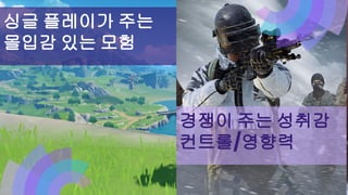 싱글 플레이가 주는
몰입감 있는 모험
경쟁이 주는 성취감
컨트롤/영향력
 