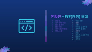 온라인 + PVP(경쟁) 배제
● 연결성
● 지속성/영속성
● 멀티 플레이
● 업데이트
● 커뮤니티/이벤트
● 채팅/소셜
● 숙달/성장
● 경쟁
● 자랑
● 유저간 상호작용
● 전략적 플레이
● 긴장감
● 관중
● 샌드박스 상호작용
● 영향력
● 성취감
 