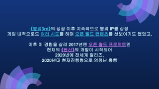 《붕괴3rd》의 성공 이후 지속적으로 붕괴 IP를 성장
게임 내적으로도 여러 시도를 하며 오픈 월드 컨텐츠를 선보이기도 했었고,
이후 이 경험을 살려 2017년엔 오픈 월드 프로젝트인
현재의 《원신》의 개발이 시작되어
2020년에 전세계 릴리즈,
2020년대 현재진행형으로 엄청난 흥행
 