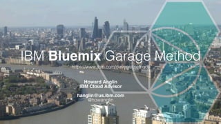 IBM Bluemix Garage Method
https://www.ibm.com/devops/method/
Howard Anglin
IBM Cloud Advisor
hanglin@us.ibm.com
@howanglin
 