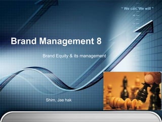 “ We can, We will ”
Brand Management 8
Brand Equity & its management
Shim, Jae hak
 