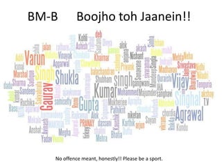 BM-B      BoojhotohJaanein!! No offence meant, honestly!! Please be a sport. 