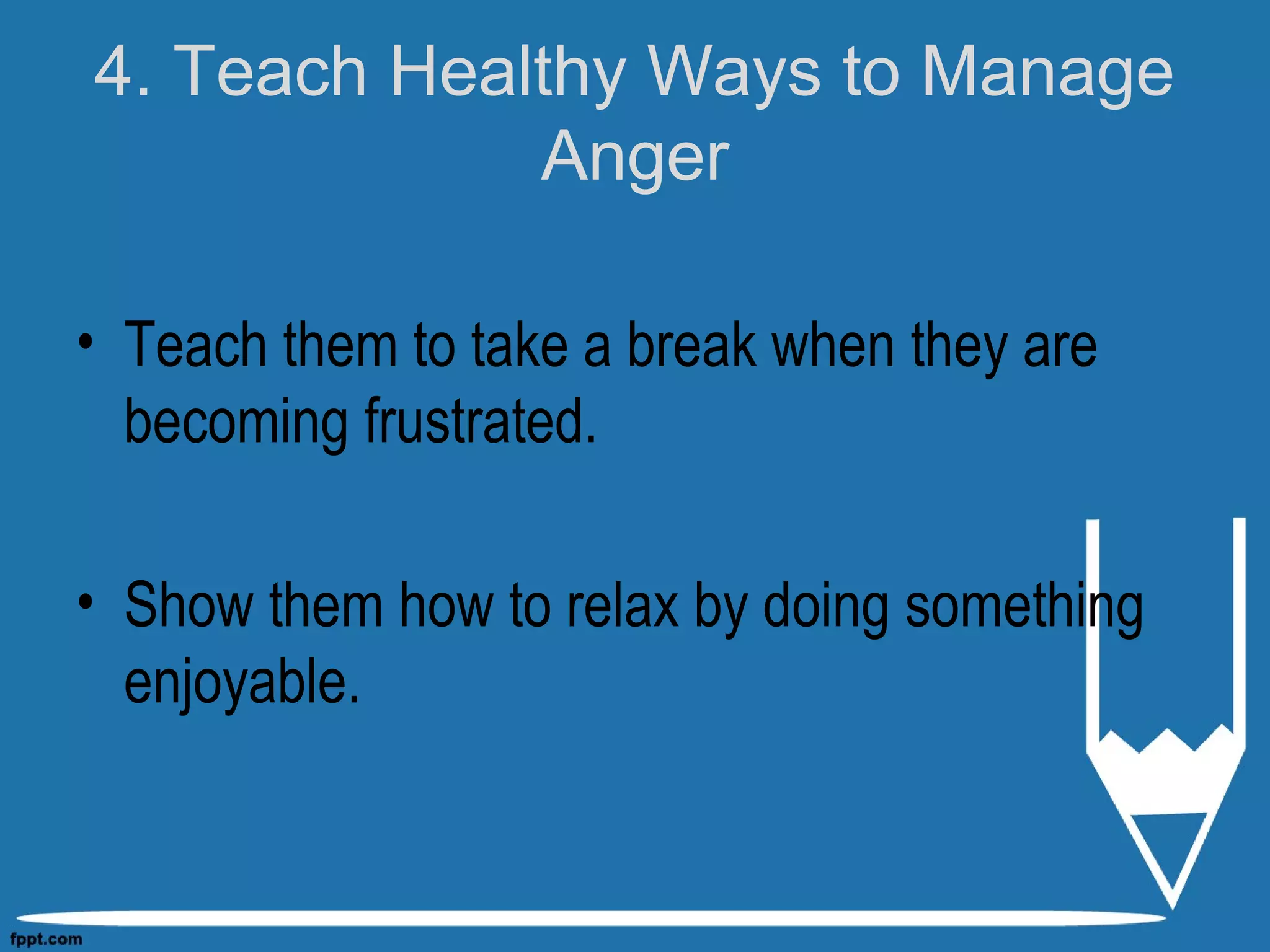 4. Teach Healthy Ways to Manage
Anger
• Teach them to take a break when they are
becoming frustrated.
• Show them how to relax by doing something
enjoyable.
 