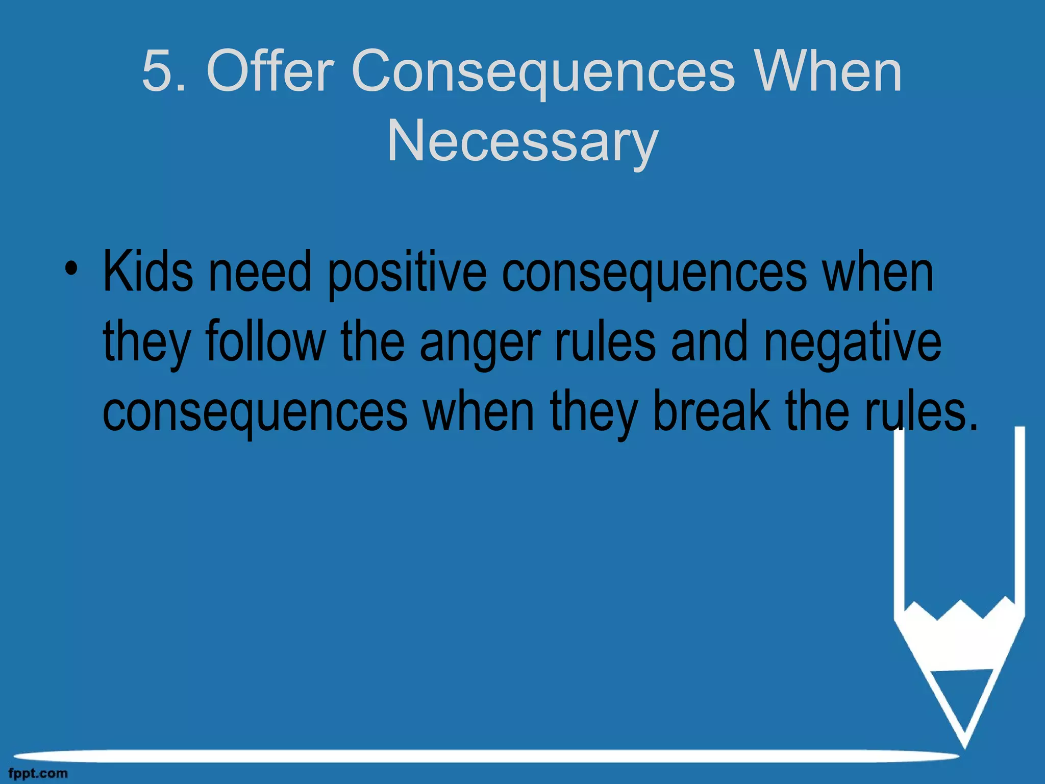 5. Offer Consequences When
Necessary
• Kids need positive consequences when
they follow the anger rules and negative
consequences when they break the rules.
 