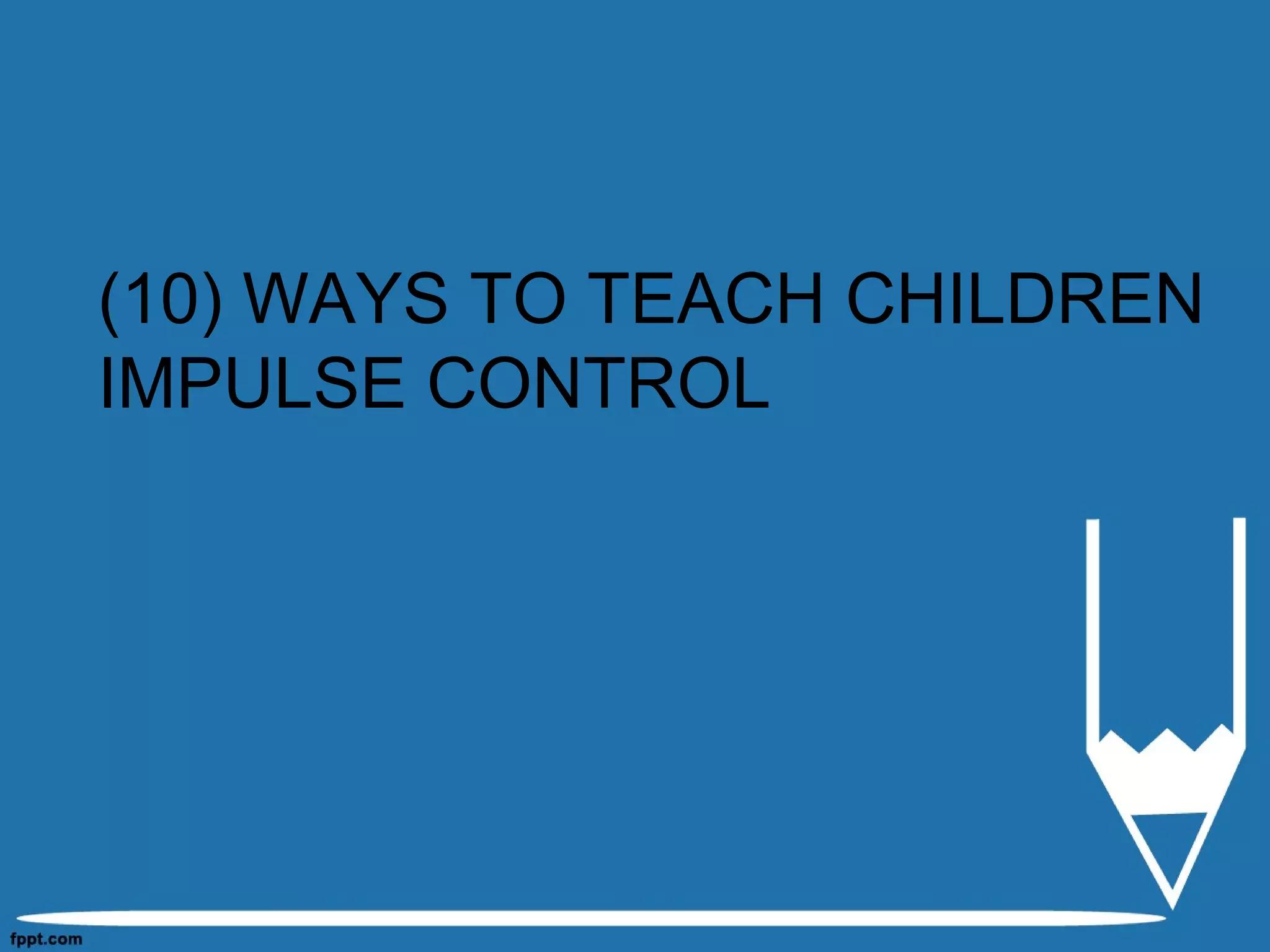 (10) WAYS TO TEACH CHILDREN
IMPULSE CONTROL
 