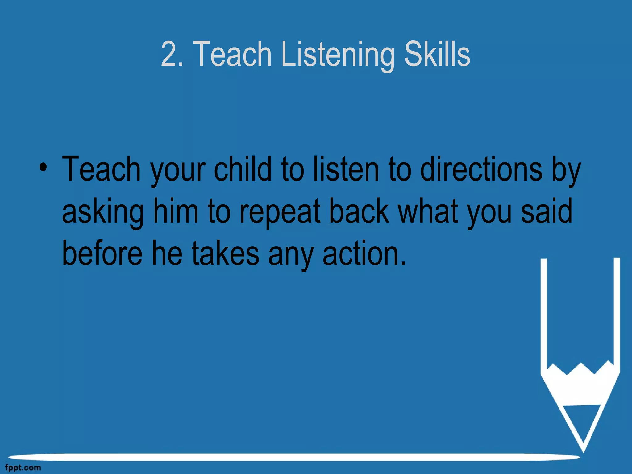 2. Teach Listening Skills
• Teach your child to listen to directions by
asking him to repeat back what you said
before he takes any action.
 